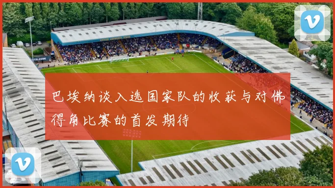 巴埃纳谈入选国家队的收获与对佛得角比赛的首发期待