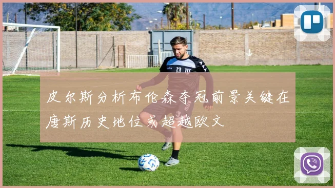 皮尔斯分析布伦森夺冠前景关键在唐斯历史地位或超越欧文