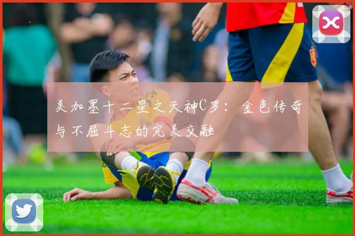 美加墨十二星之天神C罗：金色传奇与不屈斗志的完美交融