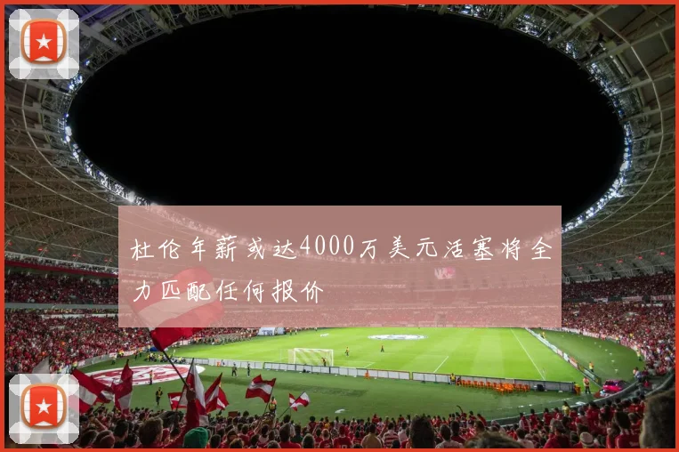 杜伦年薪或达4000万美元活塞将全力匹配任何报价