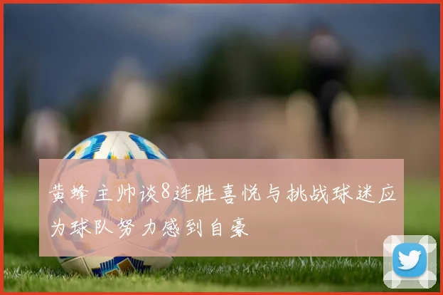 黄蜂主帅谈8连胜喜悦与挑战球迷应为球队努力感到自豪