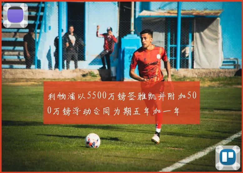 利物浦以5500万镑签雅凯并附加500万镑浮动合同为期五年加一年
