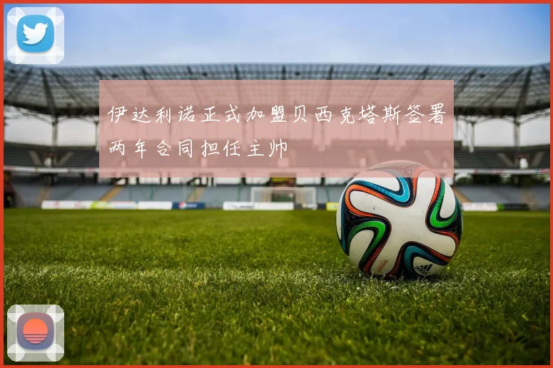 伊达利诺正式加盟贝西克塔斯签署两年合同担任主帅