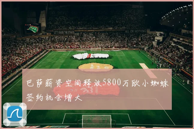 巴萨薪资空间释放5800万欧小蜘蛛签约机会增大