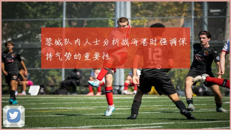 蓉城队内人士分析战海港时强调保持气势的重要性