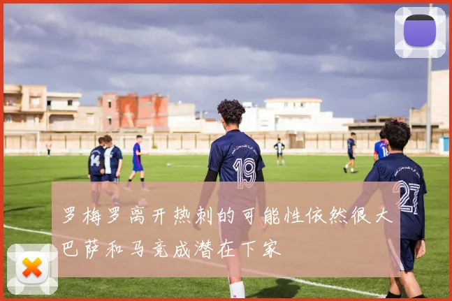 罗梅罗离开热刺的可能性依然很大巴萨和马竞成潜在下家