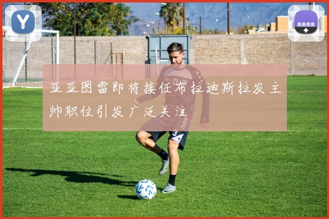 亚亚图雷即将接任布拉迪斯拉发主帅职位引发广泛关注