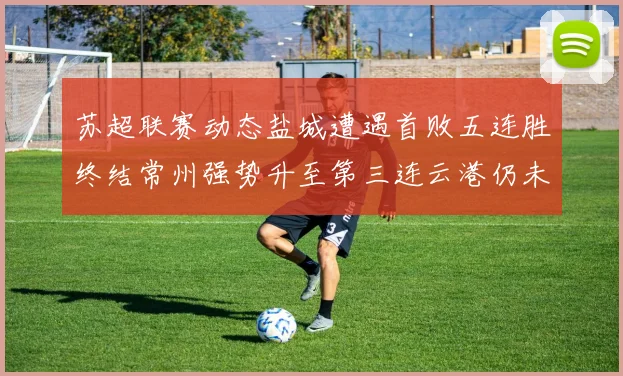 苏超联赛动态盐城遭遇首败五连胜终结常州强势升至第三连云港仍未尝胜绩