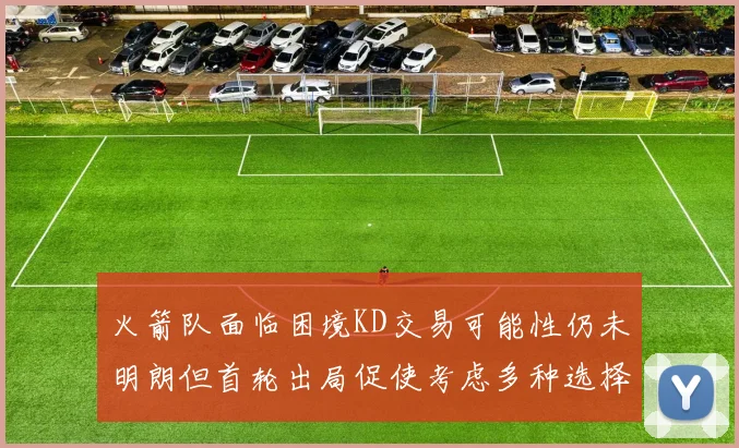 火箭队面临困境KD交易可能性仍未明朗但首轮出局促使考虑多种选择