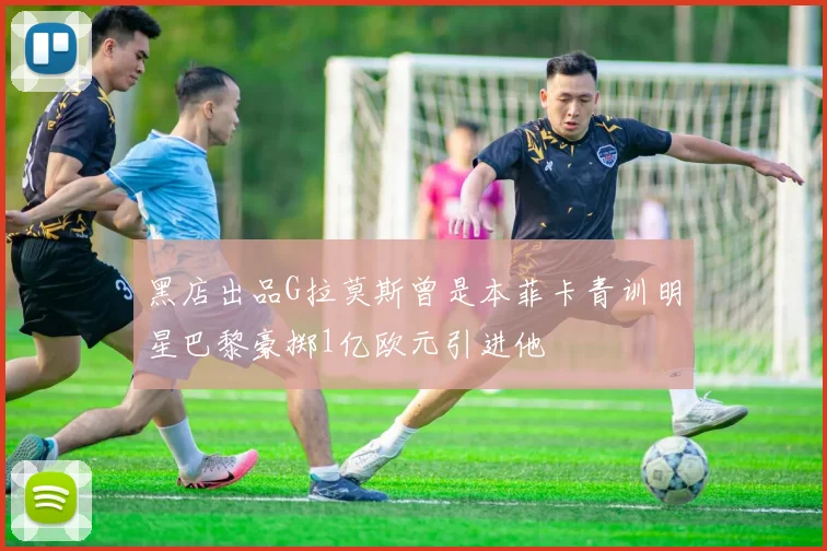 黑店出品G拉莫斯曾是本菲卡青训明星巴黎豪掷1亿欧元引进他