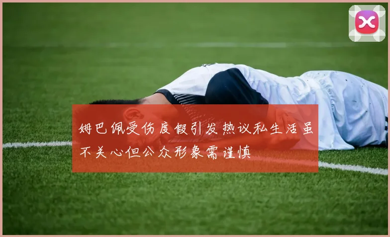 姆巴佩受伤度假引发热议私生活虽不关心但公众形象需谨慎